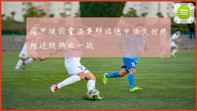 荷甲埃因霍温费耶诺德中场失控终结连败热血一战