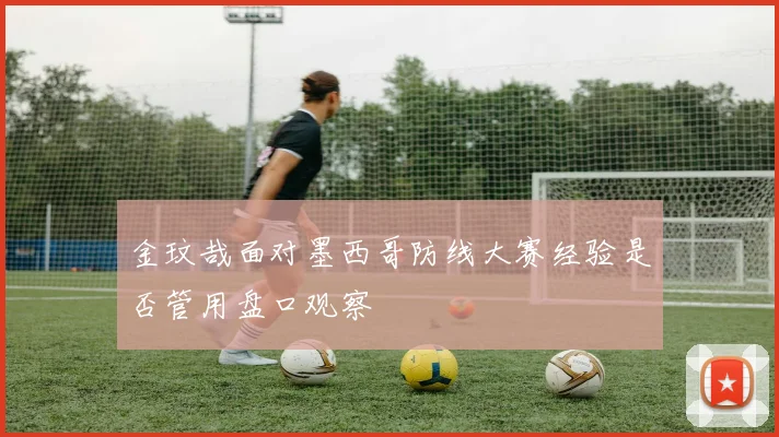 金玟哉面对墨西哥防线大赛经验是否管用盘口观察