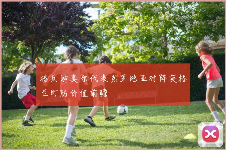 格瓦迪奥尔代表克罗地亚对阵英格兰盯防价值前瞻