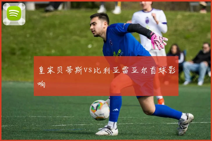 皇家贝蒂斯vs比利亚雷亚尔首球影响