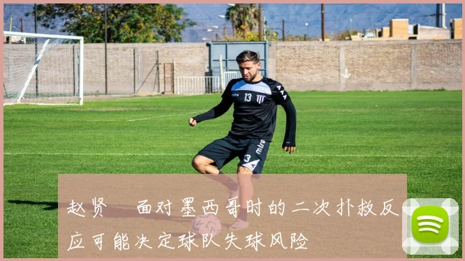 赵贤祐面对墨西哥时的二次扑救反应可能决定球队失球风险