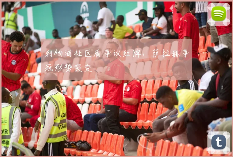 利物浦社区盾争议红牌，萨拉赫争冠形势突变
