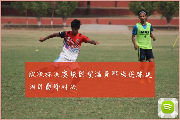 欧联杯决赛埃因霍温费耶诺德球迷泪目巅峰对决
