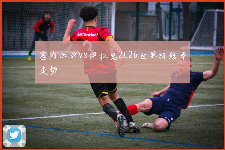 塞内加尔vs伊拉克2026世界杯赔率走势
