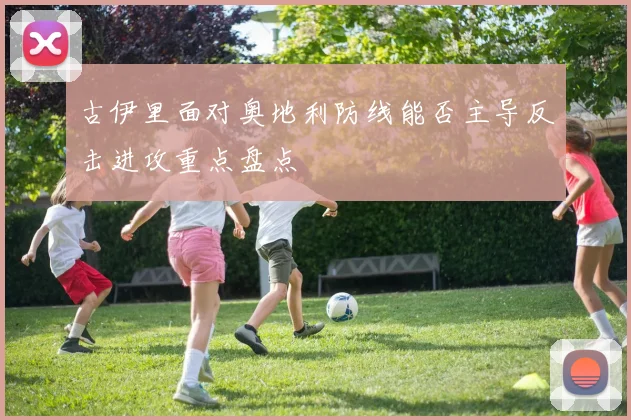 古伊里面对奥地利防线能否主导反击进攻重点盘点