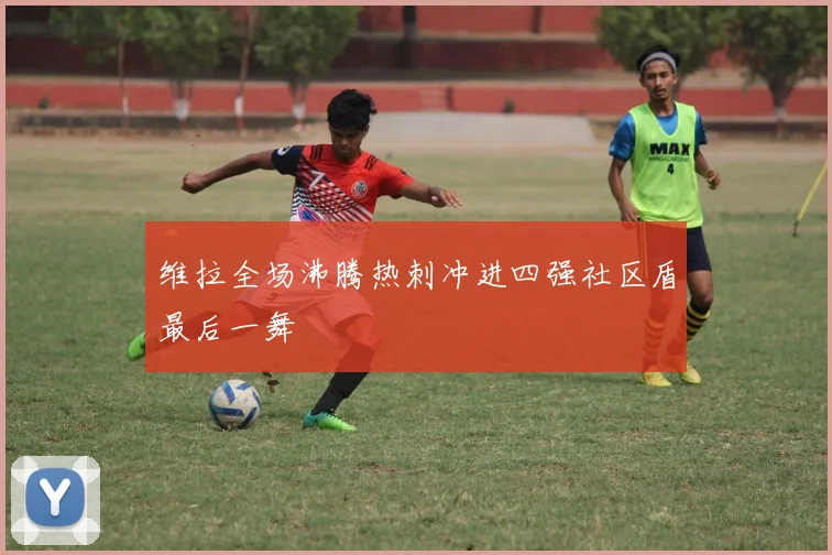 维拉全场沸腾热刺冲进四强社区盾最后一舞