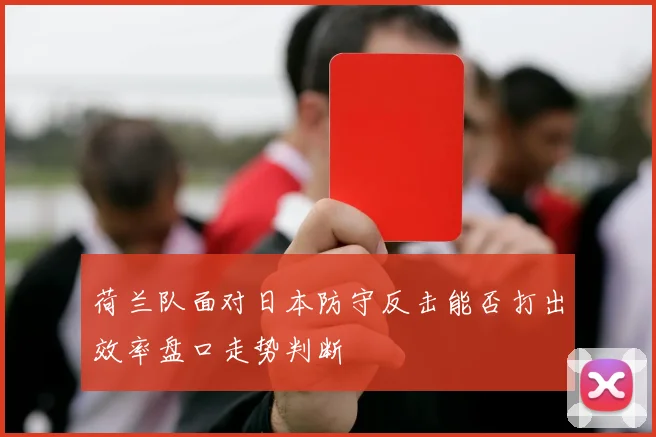 荷兰队面对日本防守反击能否打出效率盘口走势判断