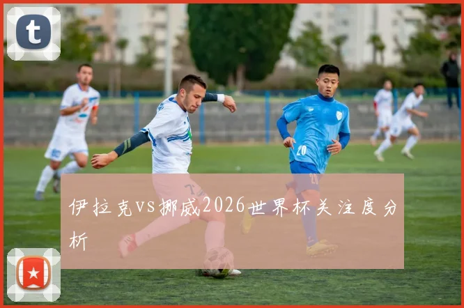 伊拉克vs挪威2026世界杯关注度分析