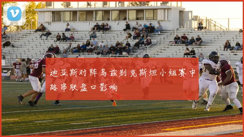 迪亚斯对阵乌兹别克斯坦小组赛中路串联盘口影响
