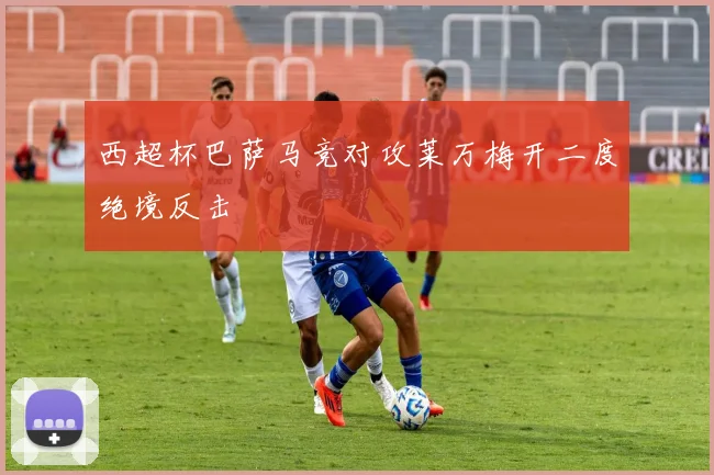 西超杯巴萨马竞对攻莱万梅开二度绝境反击