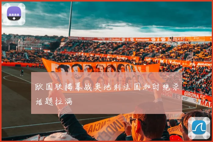 欧国联揭幕战奥地利法国加时绝杀话题拉满