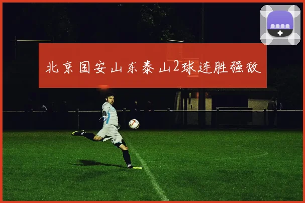 北京国安山东泰山2球连胜强敌
