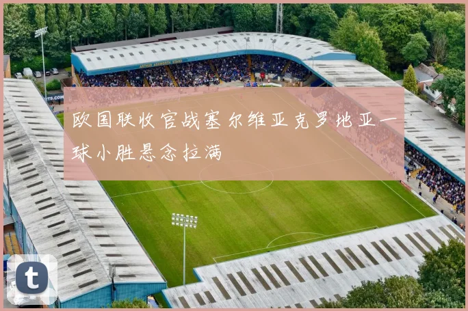 欧国联收官战塞尔维亚克罗地亚一球小胜悬念拉满