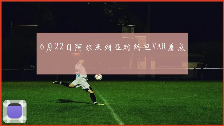 6月22日阿尔及利亚对约旦VAR看点