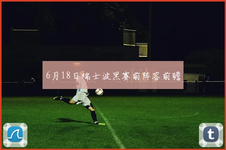 6月18日瑞士波黑赛前阵容前瞻