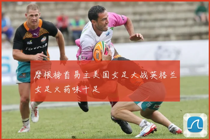 摩根榜首易主美国女足大战英格兰女足火药味十足