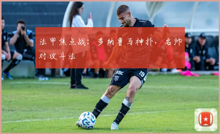 法甲焦点战：多纳鲁马神扑，名帅对攻斗法