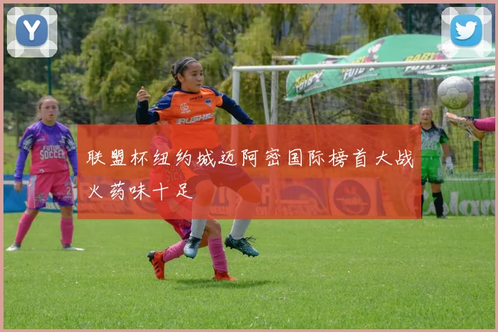 联盟杯纽约城迈阿密国际榜首大战火药味十足