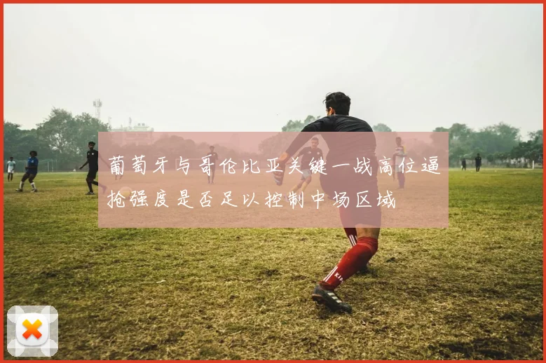 葡萄牙与哥伦比亚关键一战高位逼抢强度是否足以控制中场区域