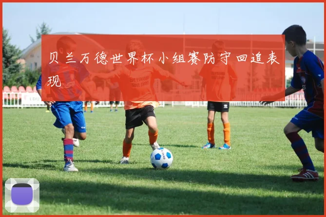 贝兰万德世界杯小组赛防守回追表现