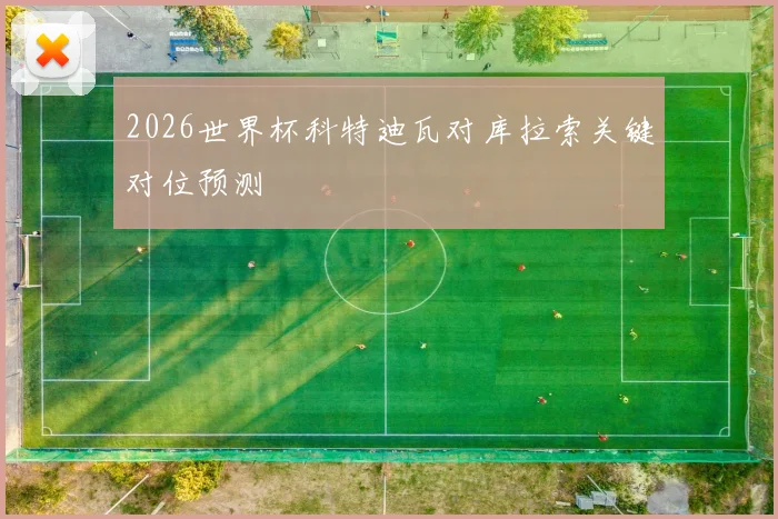 2026世界杯科特迪瓦对库拉索关键对位预测