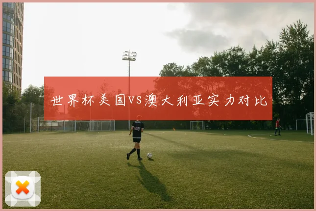 世界杯美国vs澳大利亚实力对比