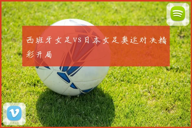 西班牙女足vs日本女足奥运对决精彩开局