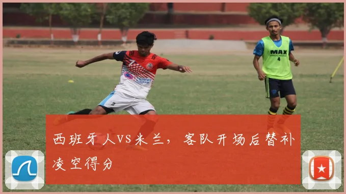 西班牙人vs米兰，客队开场后替补凌空得分