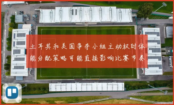 土耳其和美国争夺小组主动权时体能分配策略可能直接影响比赛节奏