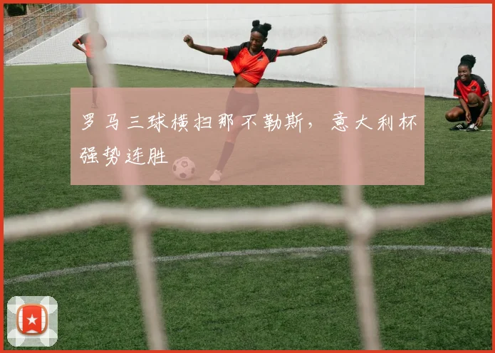 罗马三球横扫那不勒斯，意大利杯强势连胜