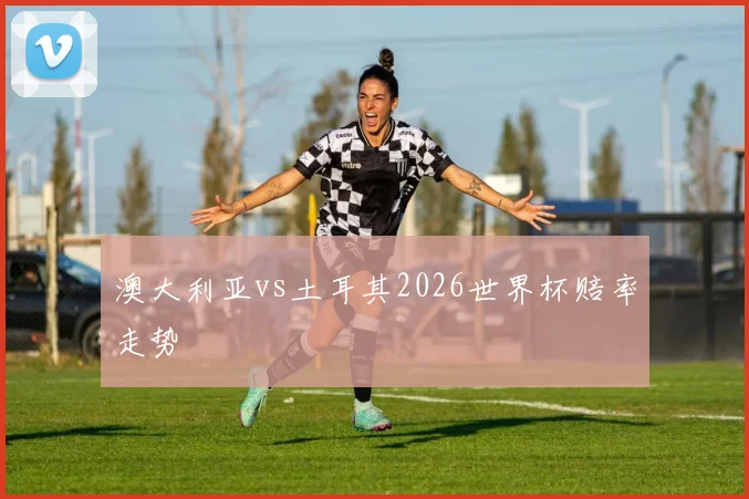 澳大利亚vs土耳其2026世界杯赔率走势