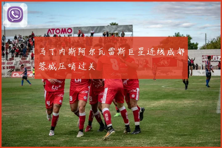 马丁内斯阿尔瓦雷斯巨星连线成都蓉城压哨过关