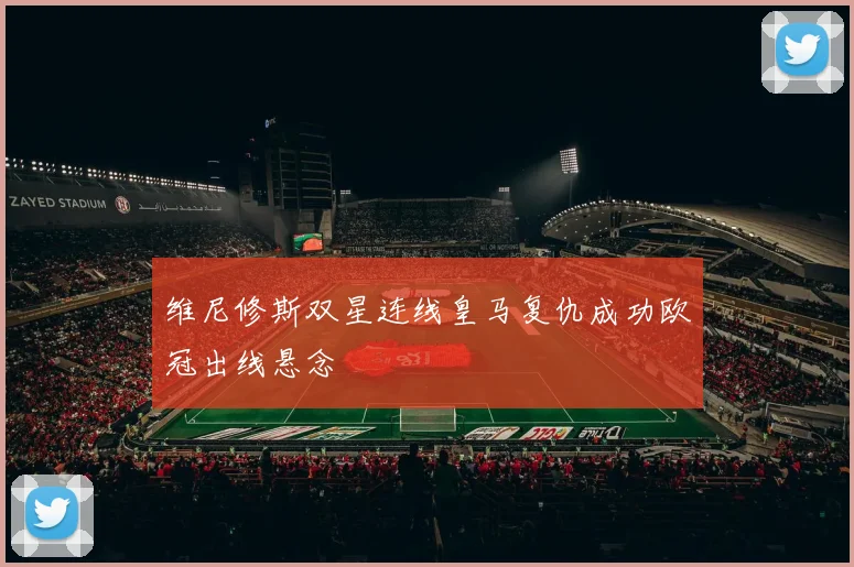 维尼修斯双星连线皇马复仇成功欧冠出线悬念