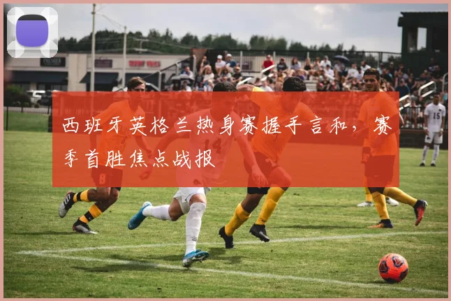 西班牙英格兰热身赛握手言和，赛季首胜焦点战报