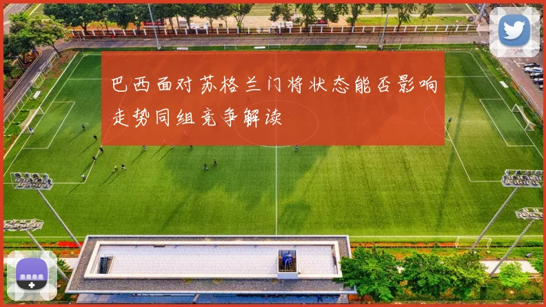 巴西面对苏格兰门将状态能否影响走势同组竞争解读