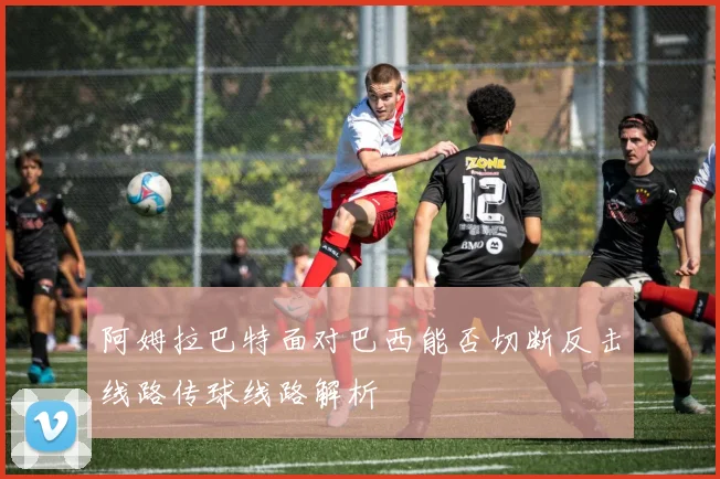 阿姆拉巴特面对巴西能否切断反击线路传球线路解析