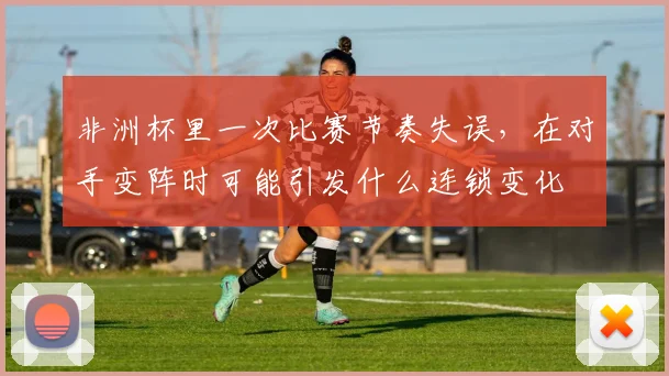 非洲杯里一次比赛节奏失误，在对手变阵时可能引发什么连锁变化