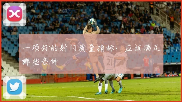 一项好的射门质量指标，应该满足哪些条件