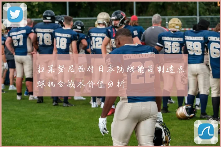 拉莱努尼面对日本防线能否制造点球机会战术价值分析