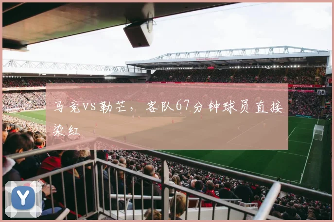 马竞vs勒芒，客队67分钟球员直接染红