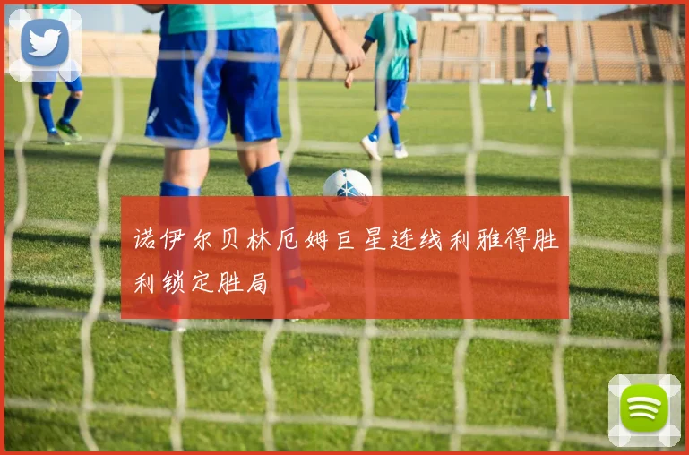 诺伊尔贝林厄姆巨星连线利雅得胜利锁定胜局