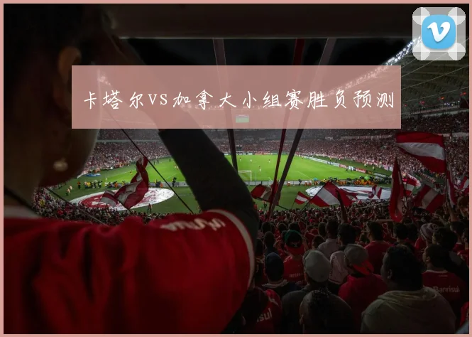 卡塔尔vs加拿大小组赛胜负预测