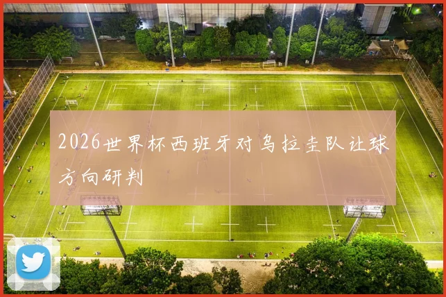 2026世界杯西班牙对乌拉圭队让球方向研判