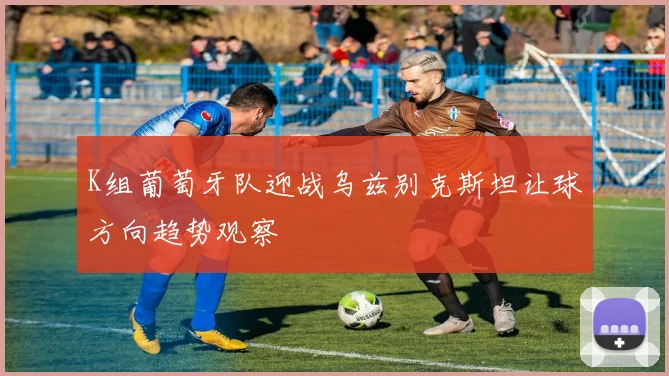 K组葡萄牙队迎战乌兹别克斯坦让球方向趋势观察