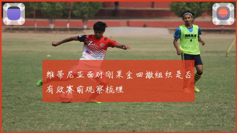 维蒂尼亚面对刚果金回撤组织是否有效赛前观察梳理