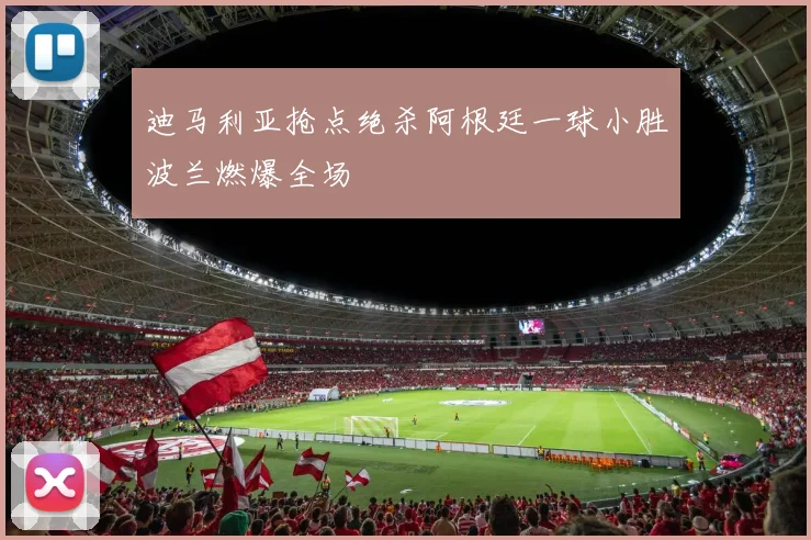 迪马利亚抢点绝杀阿根廷一球小胜波兰燃爆全场