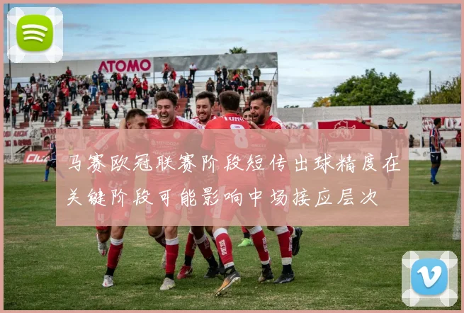 马赛欧冠联赛阶段短传出球精度在关键阶段可能影响中场接应层次