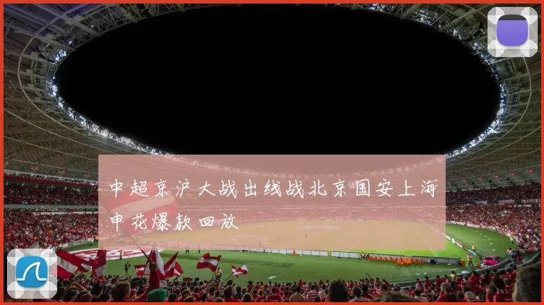 中超京沪大战出线战北京国安上海申花爆款回放