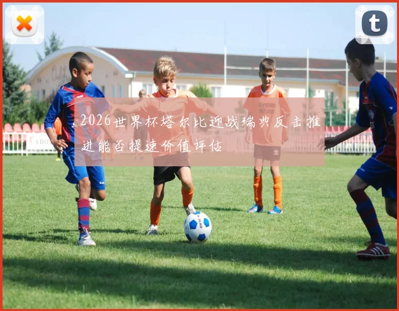 2026世界杯塔尔比迎战瑞典反击推进能否提速价值评估