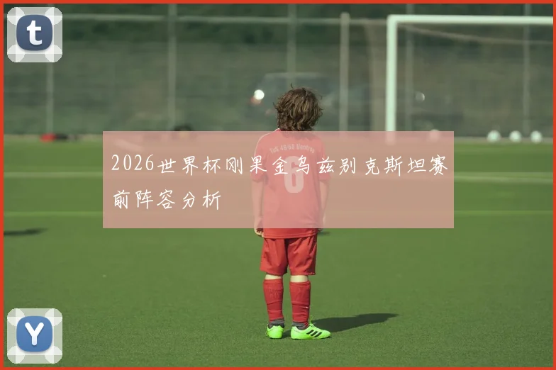 2026世界杯刚果金乌兹别克斯坦赛前阵容分析